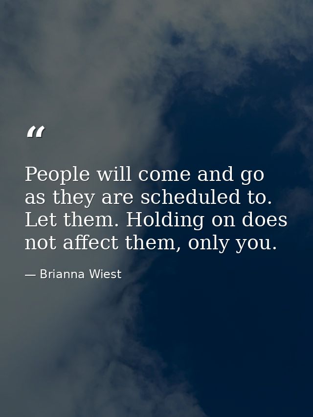People will come and go as they are scheduled to. Let them. Holding on does not affect them, only you. — Brianna Wiest