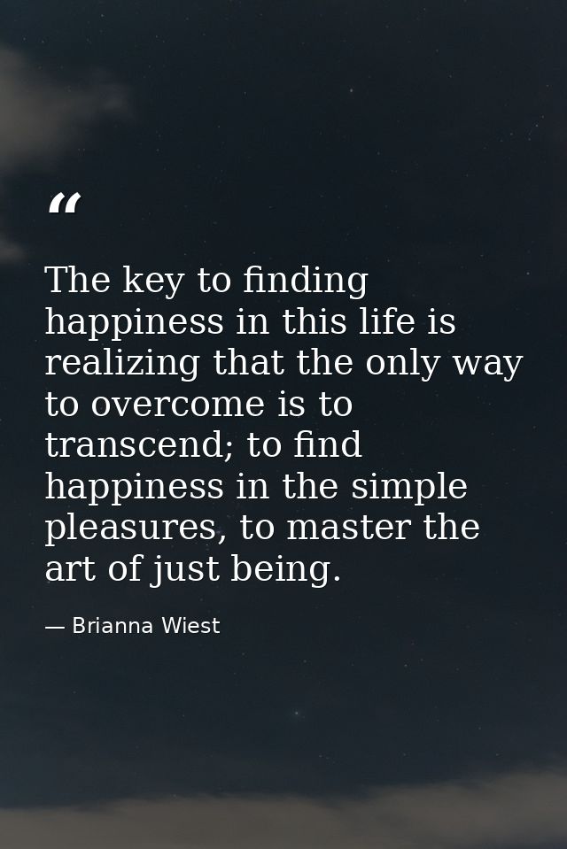 The key to finding happiness in this life is realizing that the only way to overcome is to transcend; to find happiness  — Brianna Wiest
