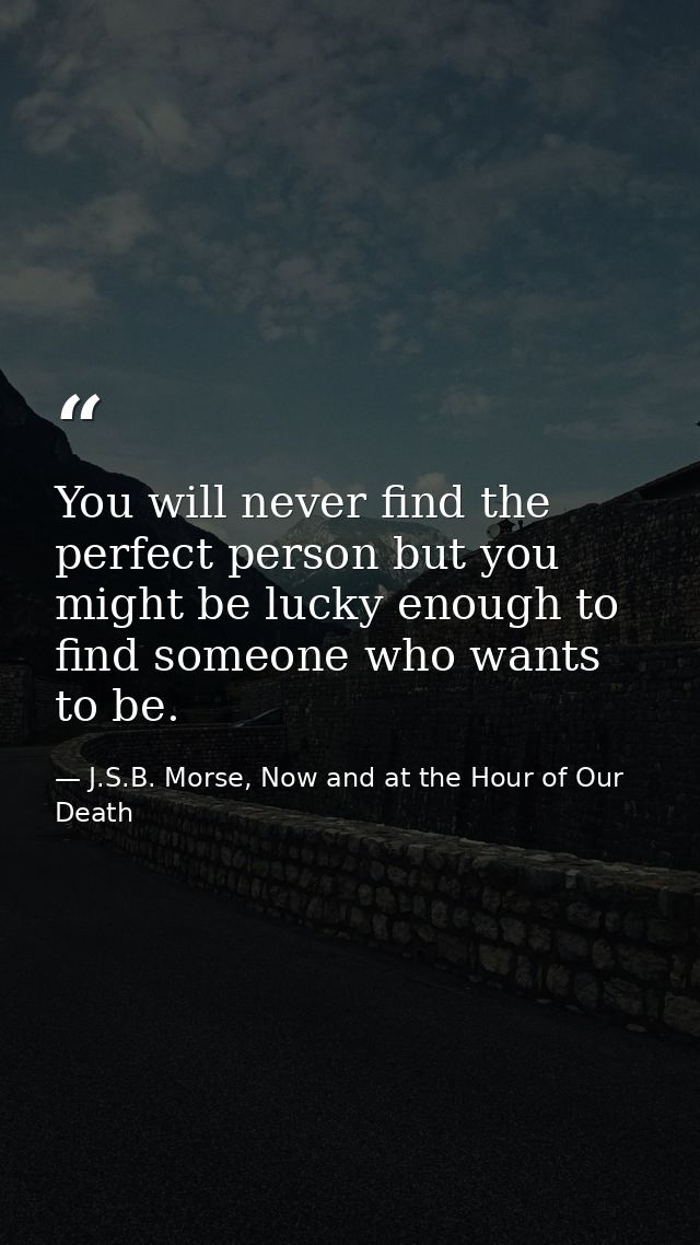 You will never find the perfect person but you might be lucky enough to find someone who wants to be. — J.S.B. Morse, Now and at the Hour of Our Death