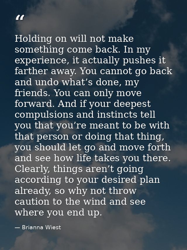 Holding on will not make something come back. In my experience, it actually pushes it farther away. You cannot go back a — Brianna Wiest