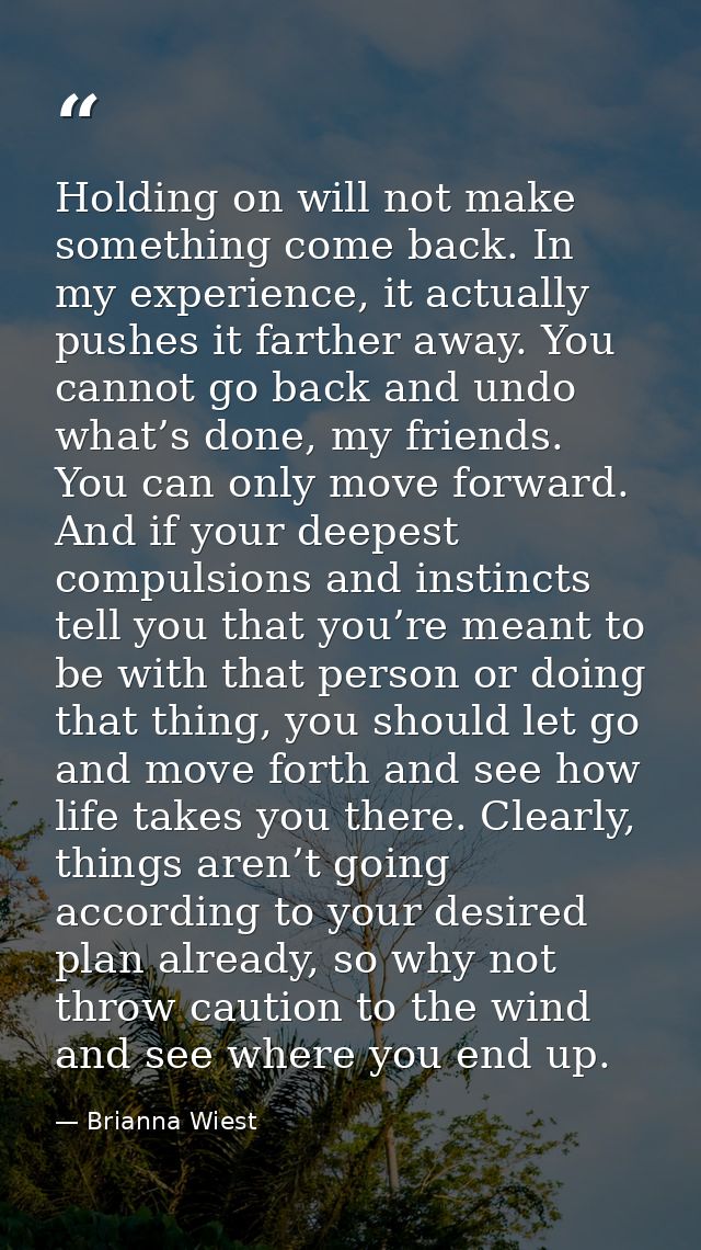 Holding on will not make something come back. In my experience, it actually pushes it farther away. You cannot go back a — Brianna Wiest