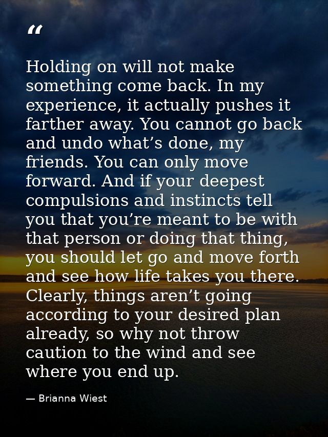 Holding on will not make something come back. In my experience, it actually pushes it farther away. You cannot go back a — Brianna Wiest