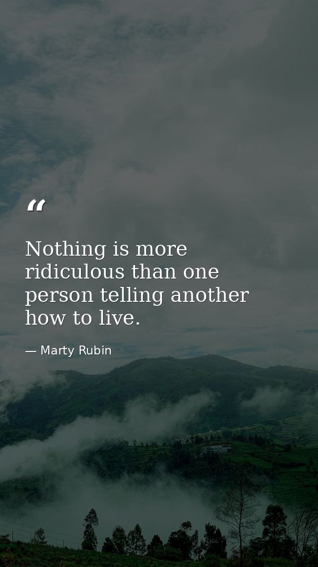 Nothing is more ridiculous than one person telling another how to live. — Marty Rubin