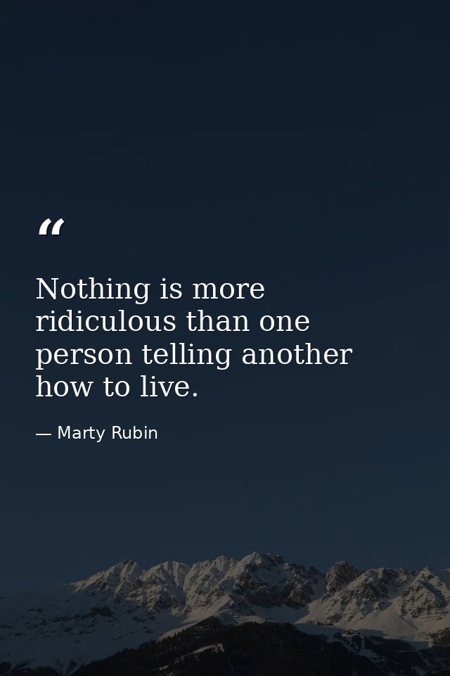 Nothing is more ridiculous than one person telling another how to live. — Marty Rubin