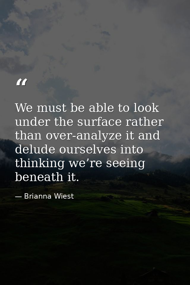 We must be able to look under the surface rather than over-analyze it and delude ourselves into thinking we’re seeing be — Brianna Wiest