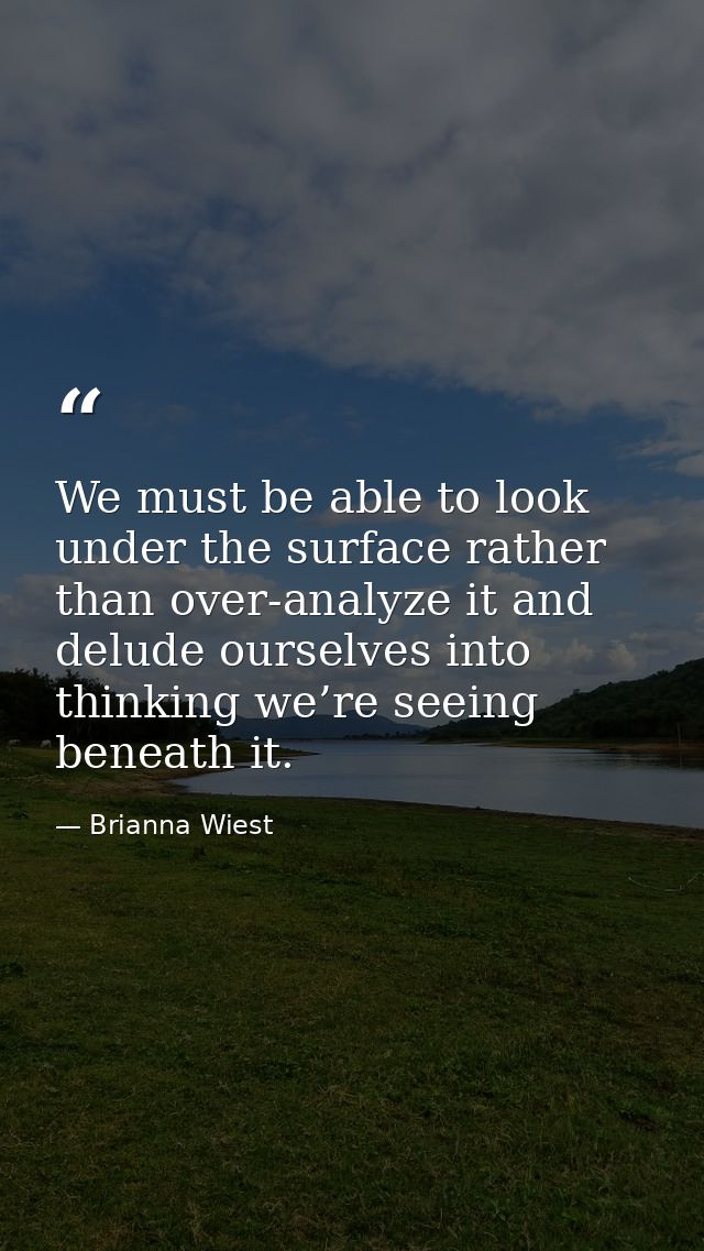 We must be able to look under the surface rather than over-analyze it and delude ourselves into thinking we’re seeing be — Brianna Wiest