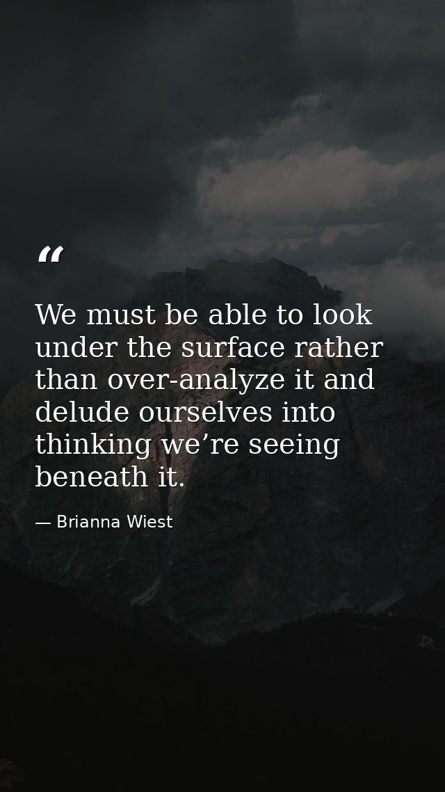 We must be able to look under the surface rather than over-analyze it and delude ourselves into thinking we’re seeing be — Brianna Wiest
