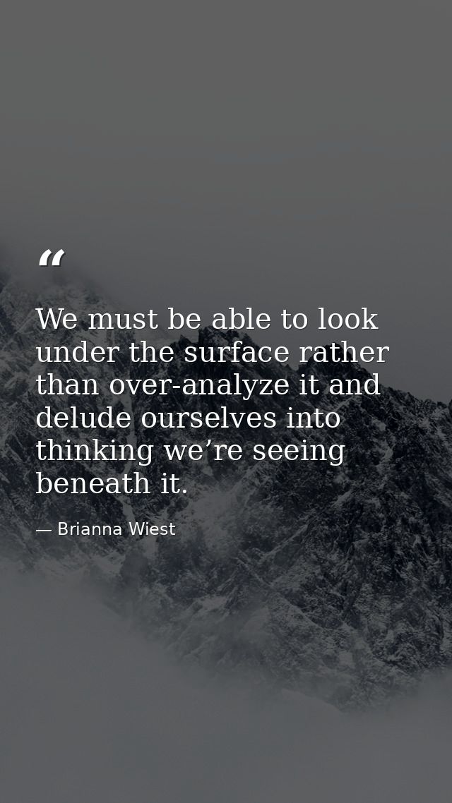 We must be able to look under the surface rather than over-analyze it and delude ourselves into thinking we’re seeing be — Brianna Wiest