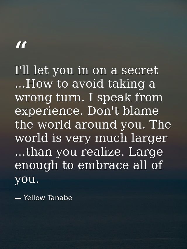 I'll let you in on a secret ...How to avoid taking a wrong turn. I speak from experience. Don't blame the world around y — Yellow Tanabe