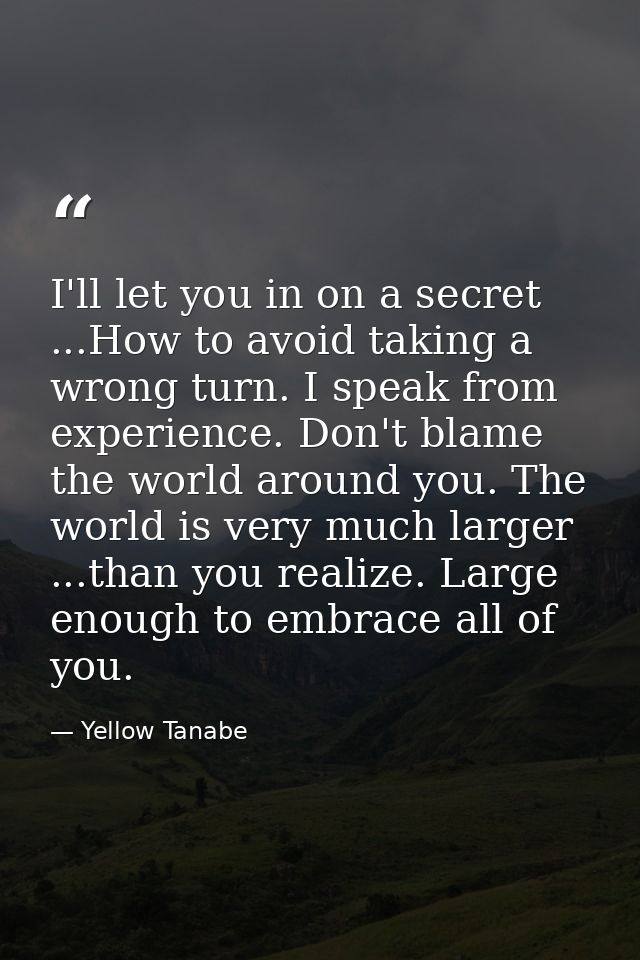 I'll let you in on a secret ...How to avoid taking a wrong turn. I speak from experience. Don't blame the world around y — Yellow Tanabe