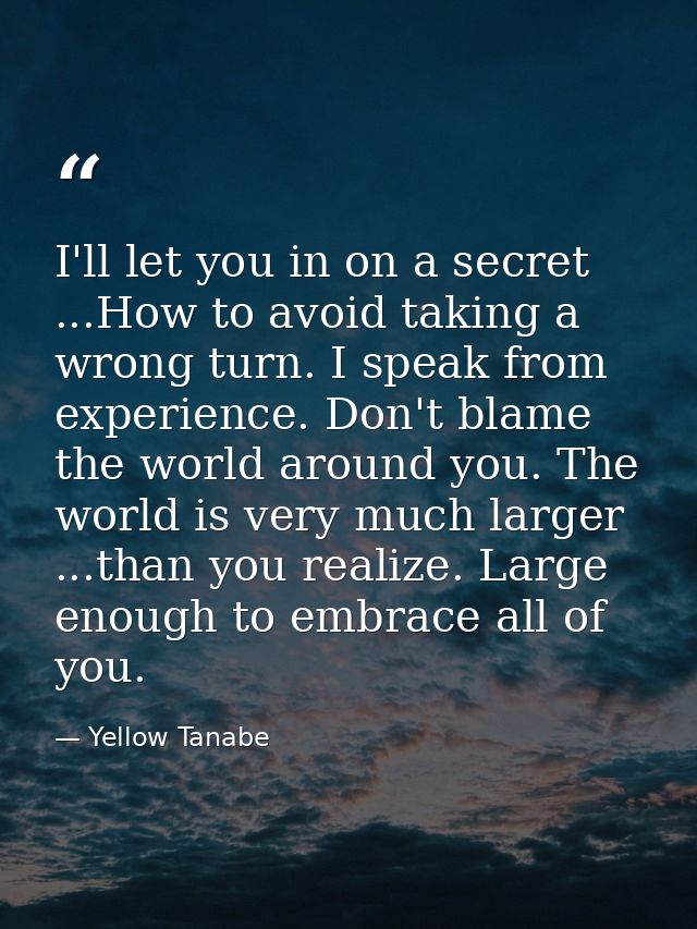 I'll let you in on a secret ...How to avoid taking a wrong turn. I speak from experience. Don't blame the world around y — Yellow Tanabe
