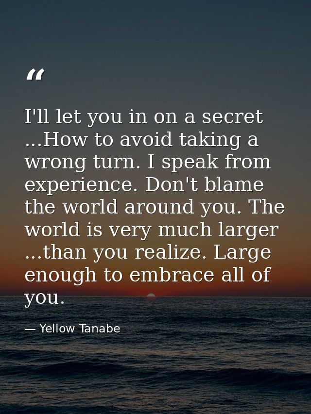 I'll let you in on a secret ...How to avoid taking a wrong turn. I speak from experience. Don't blame the world around y — Yellow Tanabe