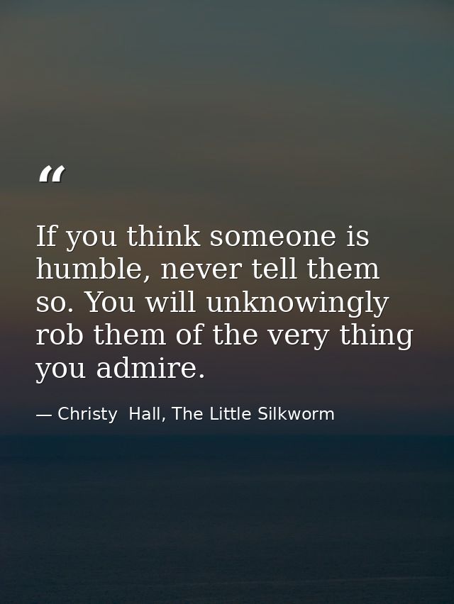 If you think someone is humble, never tell them so. You will unknowingly rob them of the very thing you admire. — Christy  Hall, The Little Silkworm