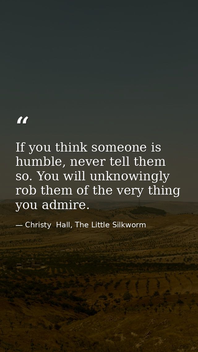 If you think someone is humble, never tell them so. You will unknowingly rob them of the very thing you admire. — Christy  Hall, The Little Silkworm
