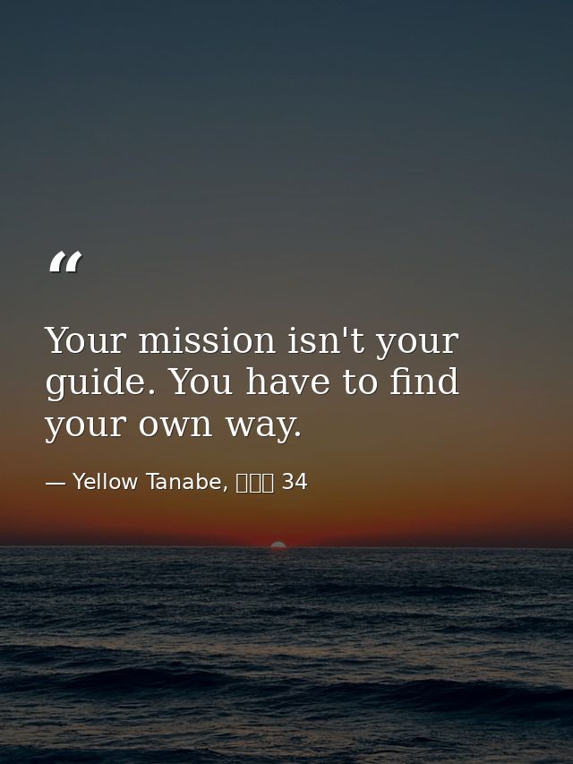 Your mission isn't your guide. You have to find your own way. — Yellow Tanabe, 結界師 34
