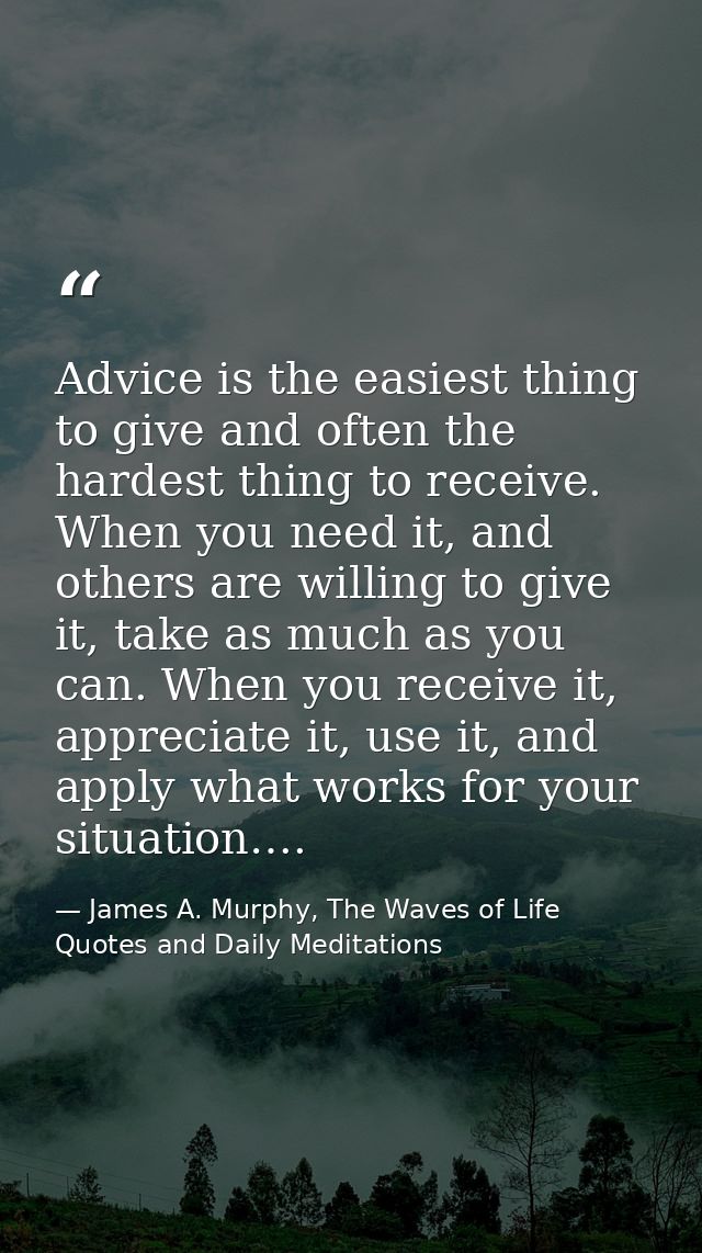 Advice is the easiest thing to give and often the hardest thing to receive. When you need it, and others are willing to  — James A. Murphy, The Waves of Life Quotes and Daily Meditations