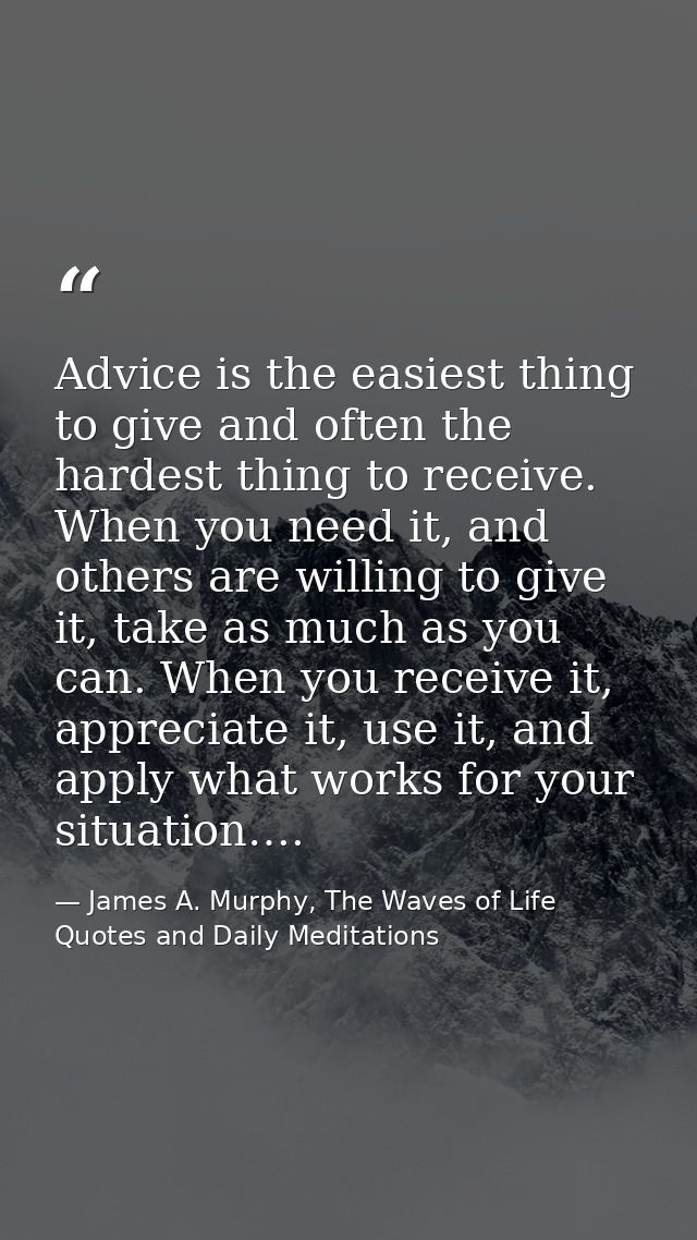 Advice is the easiest thing to give and often the hardest thing to receive. When you need it, and others are willing to  — James A. Murphy, The Waves of Life Quotes and Daily Meditations
