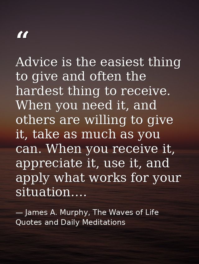 Advice is the easiest thing to give and often the hardest thing to receive. When you need it, and others are willing to  — James A. Murphy, The Waves of Life Quotes and Daily Meditations