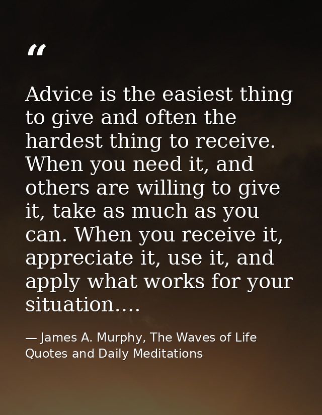 Advice is the easiest thing to give and often the hardest thing to receive. When you need it, and others are willing to  — James A. Murphy, The Waves of Life Quotes and Daily Meditations