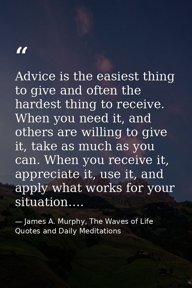 Advice is the easiest thing to give and often the hardest thing to receive. When you need it, and others are willing to  — James A. Murphy, The Waves of Life Quotes and Daily Meditations