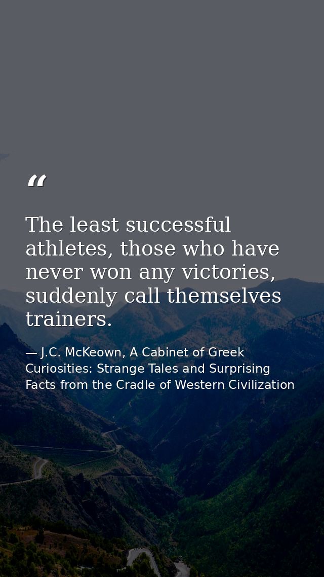 The least successful athletes, those who have never won any victories, suddenly call themselves trainers. — J.C. McKeown, A Cabinet of Greek Curiosities: Strange Tales and Surprising Facts from the Cradle of Western Civilization