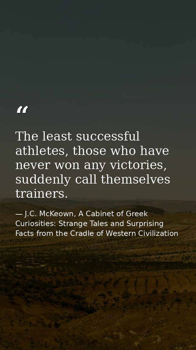 The least successful athletes, those who have never won any victories, suddenly call themselves trainers. — J.C. McKeown, A Cabinet of Greek Curiosities: Strange Tales and Surprising Facts from the Cradle of Western Civilization