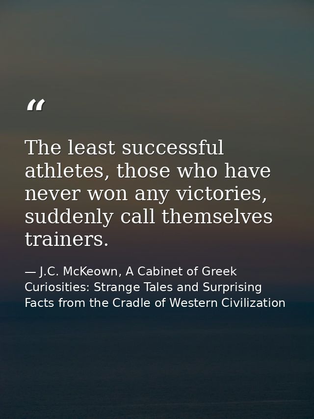The least successful athletes, those who have never won any victories, suddenly call themselves trainers. — J.C. McKeown, A Cabinet of Greek Curiosities: Strange Tales and Surprising Facts from the Cradle of Western Civilization