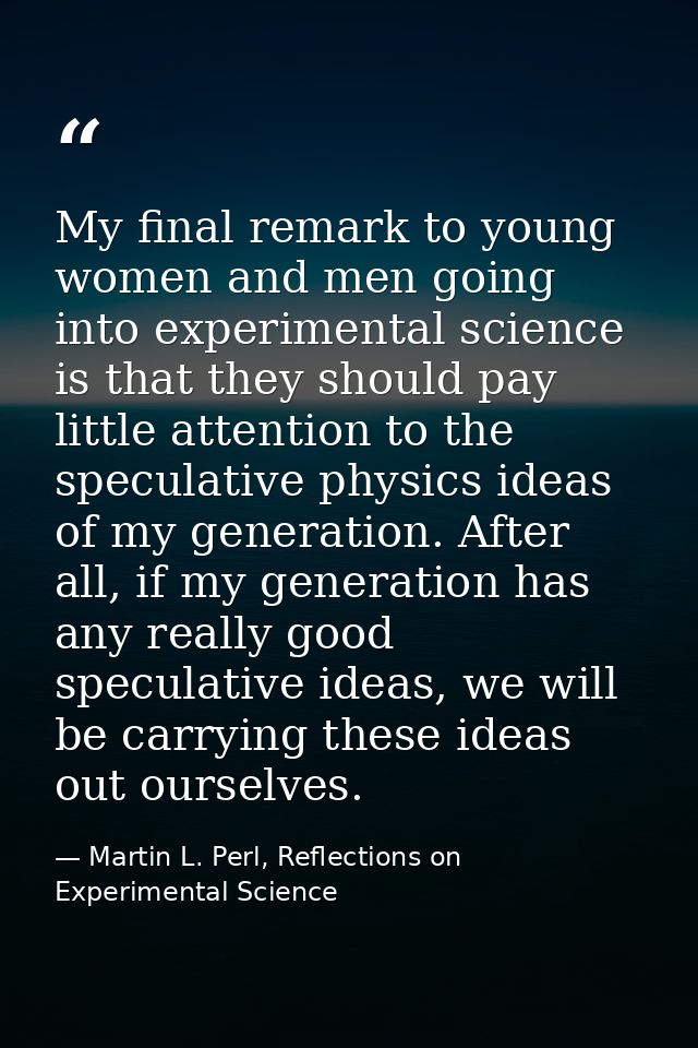 My final remark to young women and men going into experimental science is that they should pay little attention to the s — Martin L. Perl, Reflections on Experimental Science