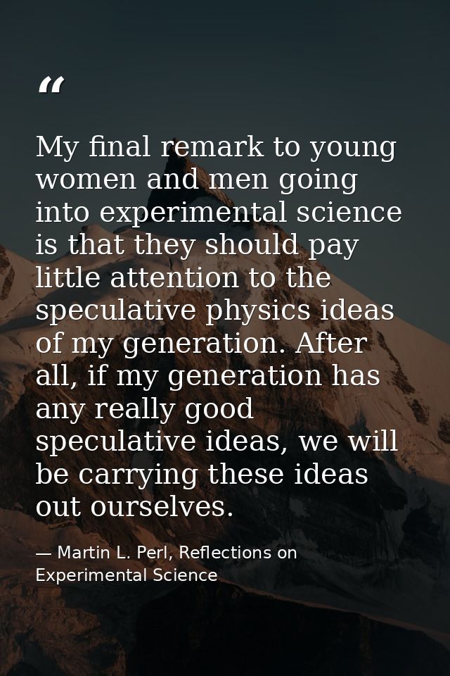 My final remark to young women and men going into experimental science is that they should pay little attention to the s — Martin L. Perl, Reflections on Experimental Science