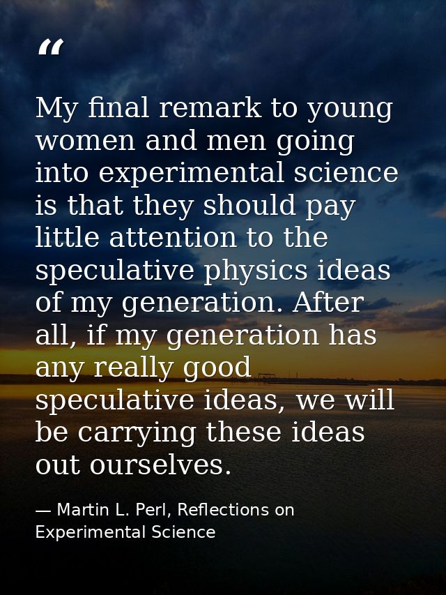 My final remark to young women and men going into experimental science is that they should pay little attention to the s — Martin L. Perl, Reflections on Experimental Science