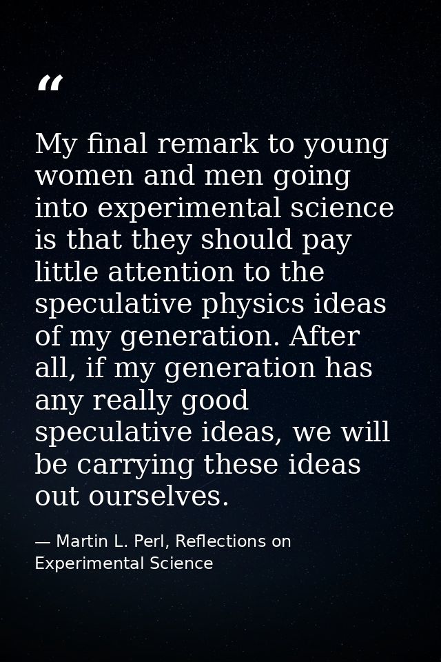 My final remark to young women and men going into experimental science is that they should pay little attention to the s — Martin L. Perl, Reflections on Experimental Science