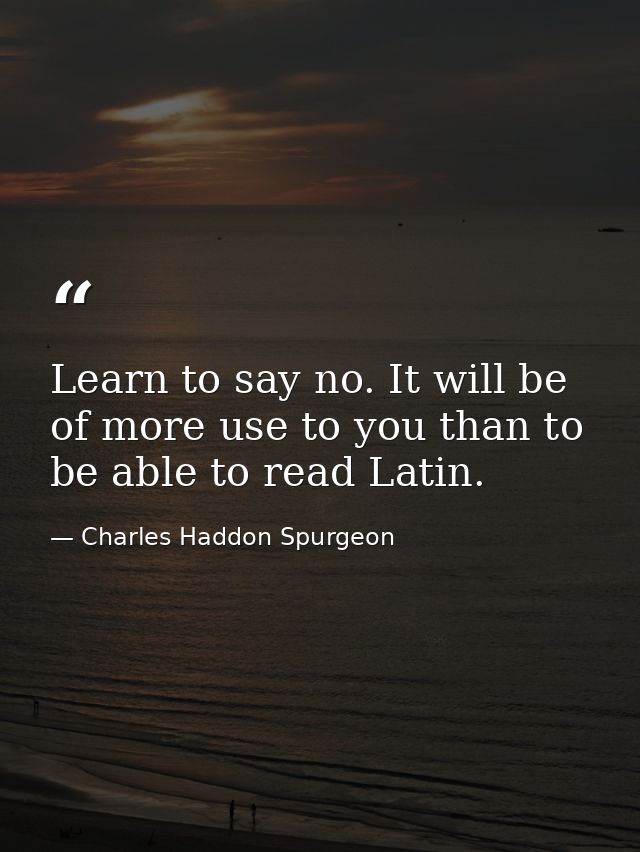 Learn to say no. It will be of more use to you than to be able to read Latin. — Charles Haddon Spurgeon