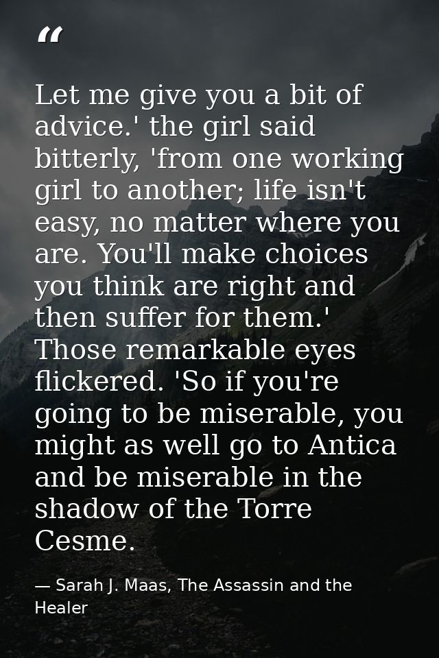 Let me give you a bit of advice.' the girl said bitterly, 'from one working girl to another; life isn't easy, no matter  — Sarah J. Maas, The Assassin and the Healer