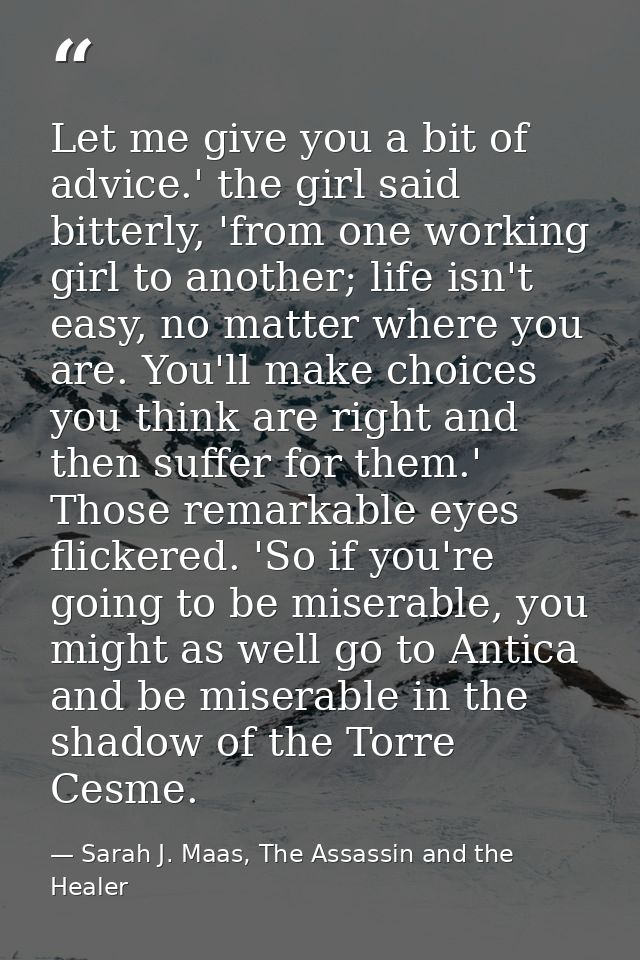 Let me give you a bit of advice.' the girl said bitterly, 'from one working girl to another; life isn't easy, no matter  — Sarah J. Maas, The Assassin and the Healer