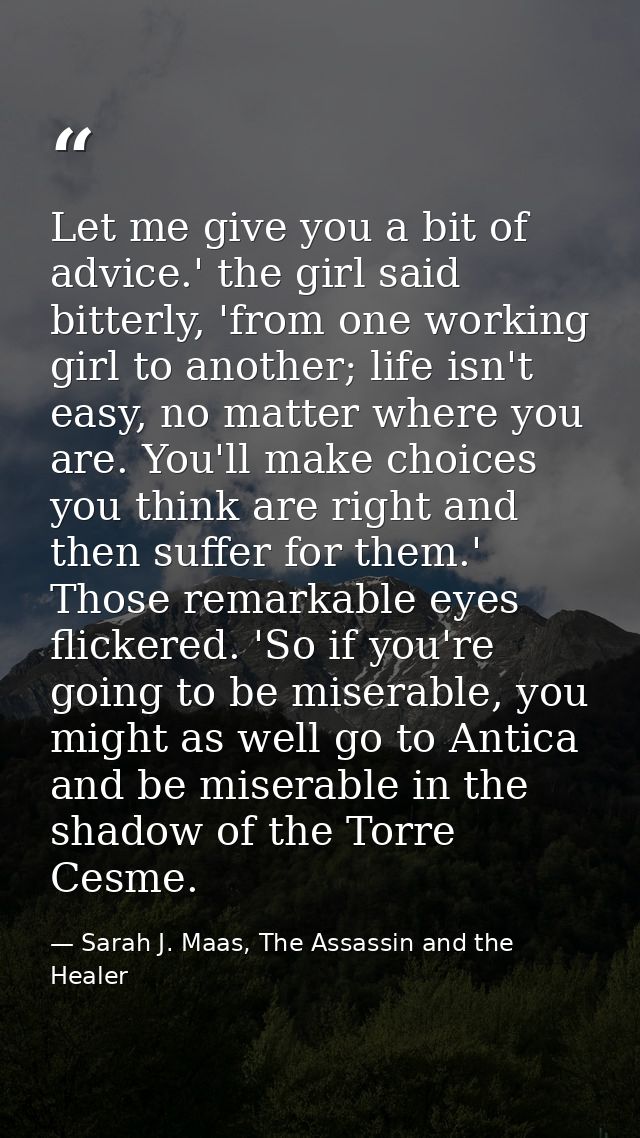 Let me give you a bit of advice.' the girl said bitterly, 'from one working girl to another; life isn't easy, no matter  — Sarah J. Maas, The Assassin and the Healer