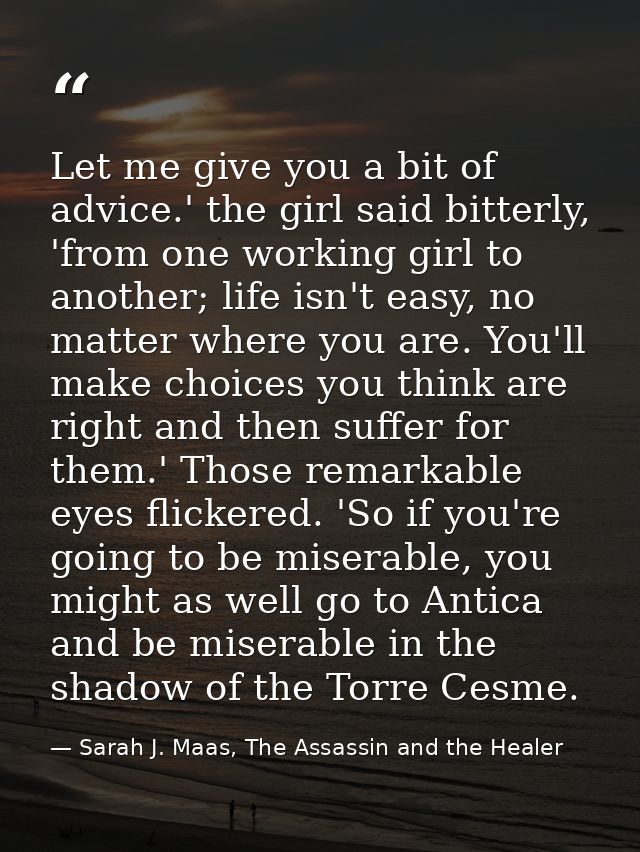 Let me give you a bit of advice.' the girl said bitterly, 'from one working girl to another; life isn't easy, no matter  — Sarah J. Maas, The Assassin and the Healer