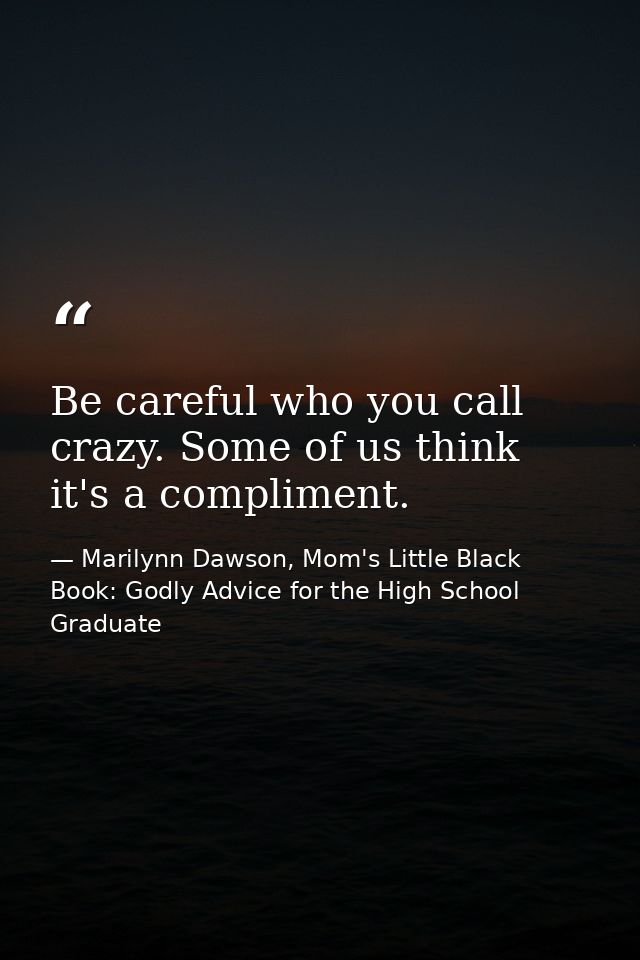 Be careful who you call crazy. Some of us think it's a compliment. — Marilynn Dawson, Mom's Little Black Book: Godly Advice for the High School Graduate