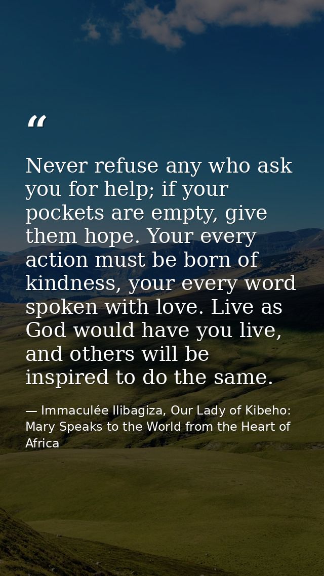 Never refuse any who ask you for help; if your pockets are empty, give them hope. Your every action must be born of kind — Immaculée Ilibagiza, Our Lady of Kibeho: Mary Speaks to the World from the Heart of Africa