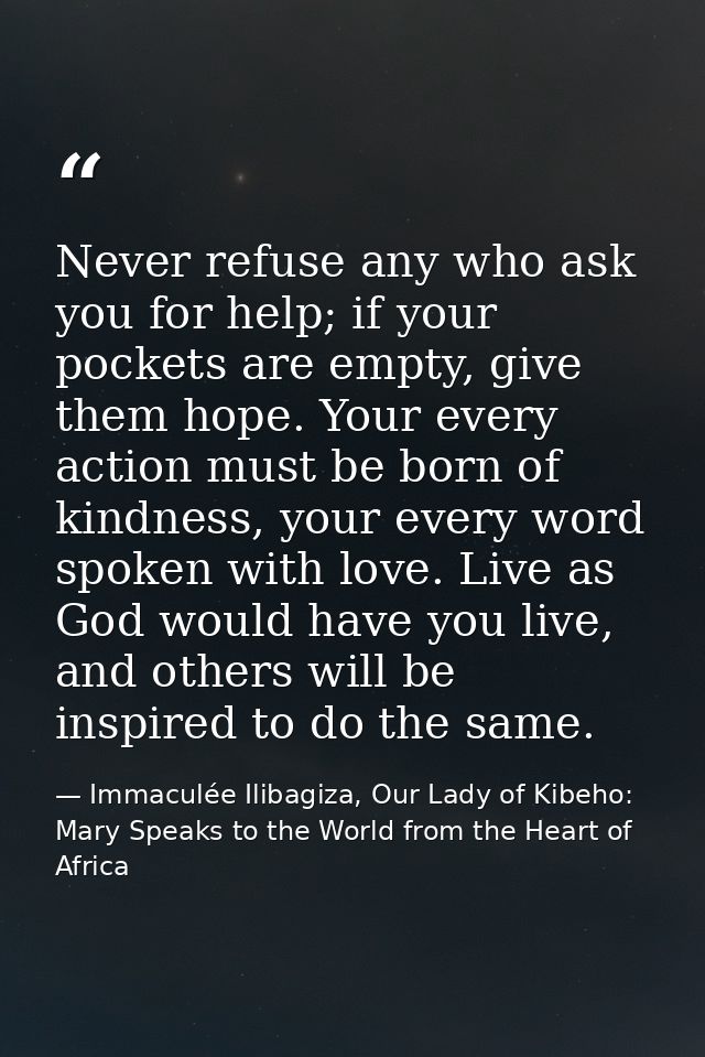 Never refuse any who ask you for help; if your pockets are empty, give them hope. Your every action must be born of kind — Immaculée Ilibagiza, Our Lady of Kibeho: Mary Speaks to the World from the Heart of Africa