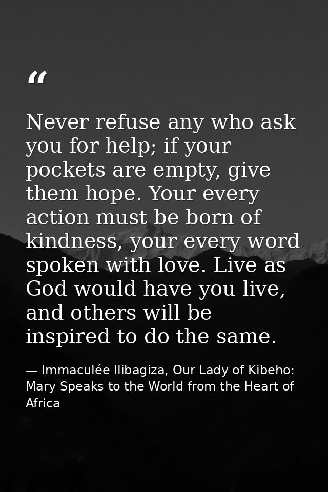 Never refuse any who ask you for help; if your pockets are empty, give them hope. Your every action must be born of kind — Immaculée Ilibagiza, Our Lady of Kibeho: Mary Speaks to the World from the Heart of Africa