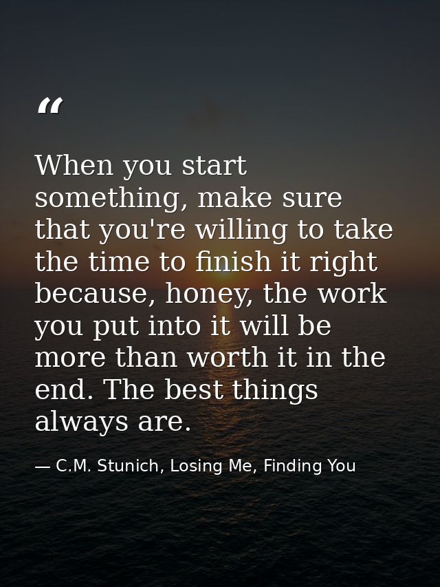 When you start something, make sure that you're willing to take the time to finish it right because, honey, the work you — C.M. Stunich, Losing Me, Finding You