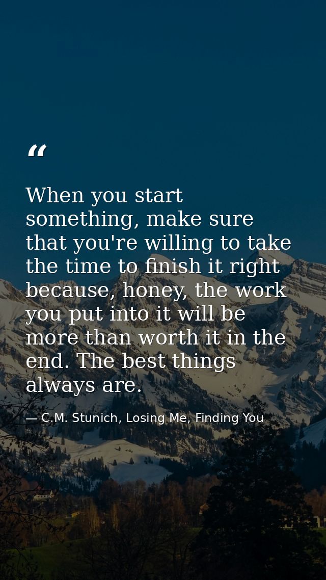 When you start something, make sure that you're willing to take the time to finish it right because, honey, the work you — C.M. Stunich, Losing Me, Finding You
