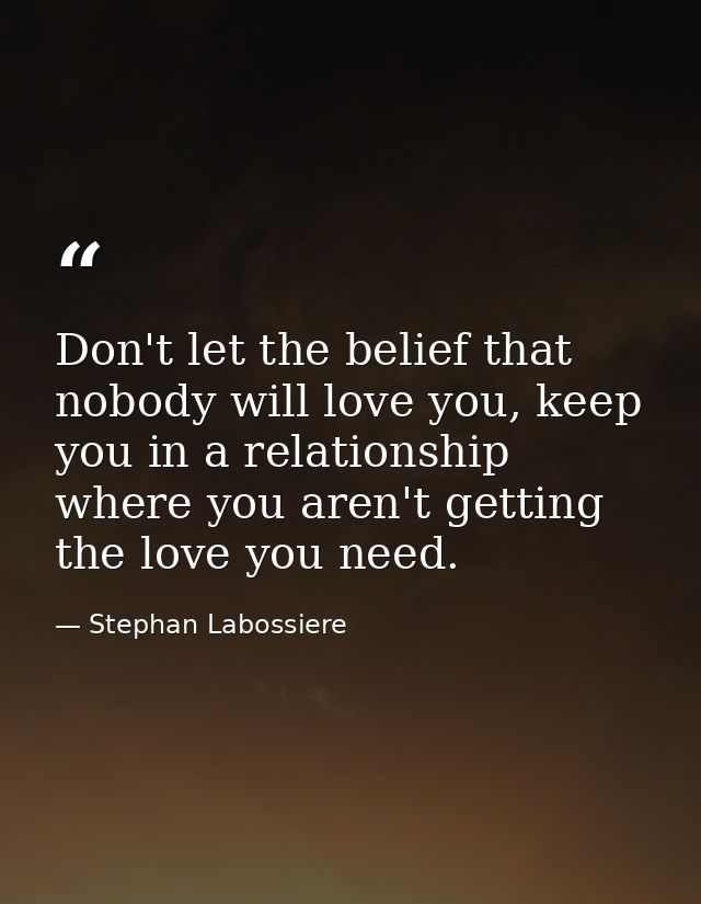Don't let the belief that nobody will love you, keep you in a relationship where you aren't getting the love you need. — Stephan Labossiere