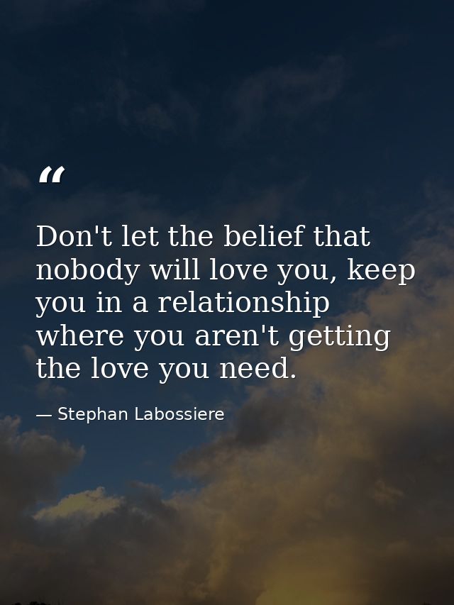 Don't let the belief that nobody will love you, keep you in a relationship where you aren't getting the love you need. — Stephan Labossiere