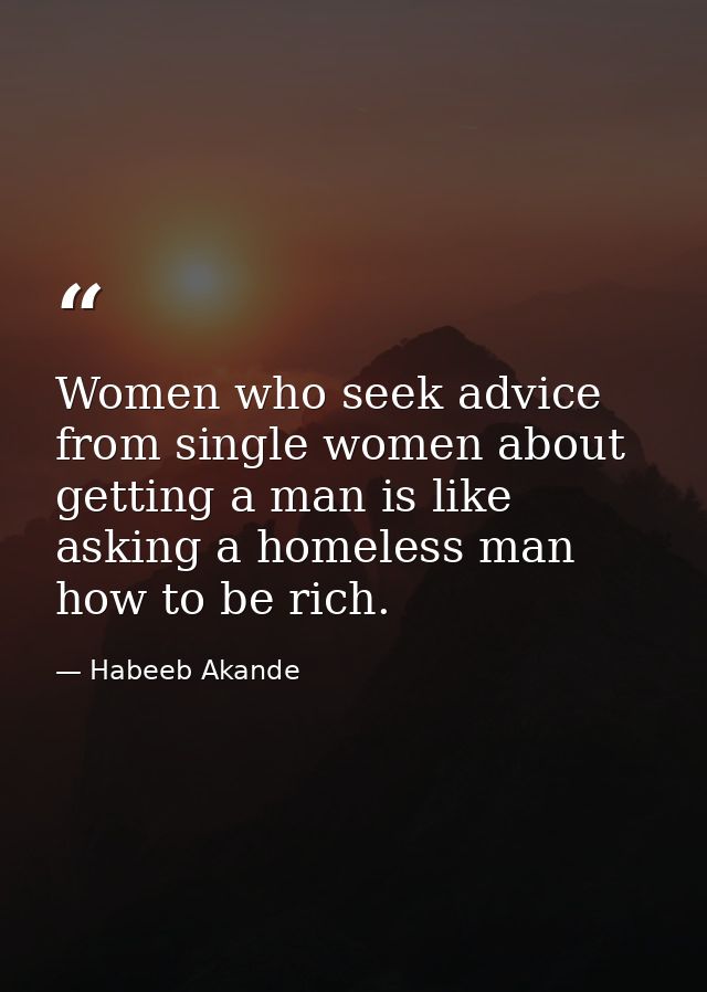 Women who seek advice from single women about getting a man is like asking a homeless man how to be rich. — Habeeb Akande