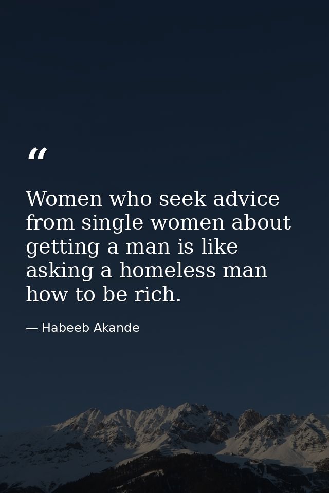 Women who seek advice from single women about getting a man is like asking a homeless man how to be rich. — Habeeb Akande
