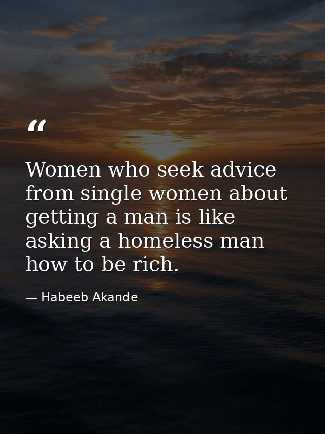 Women who seek advice from single women about getting a man is like asking a homeless man how to be rich. — Habeeb Akande
