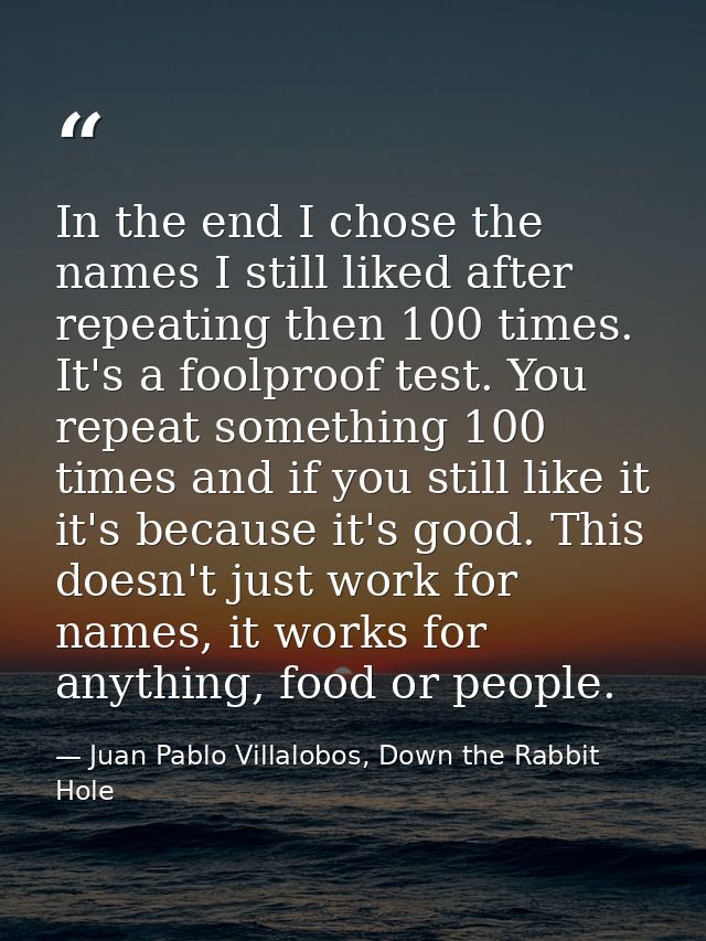 In the end I chose the names I still liked after repeating then 100 times. It's a foolproof test. You repeat something 1 — Juan Pablo Villalobos, Down the Rabbit Hole