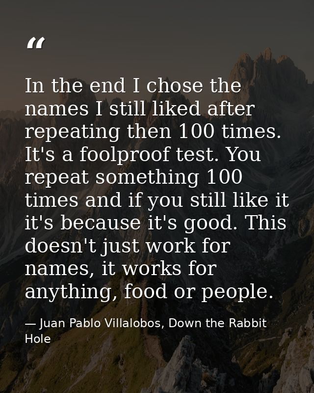 In the end I chose the names I still liked after repeating then 100 times. It's a foolproof test. You repeat something 1 — Juan Pablo Villalobos, Down the Rabbit Hole