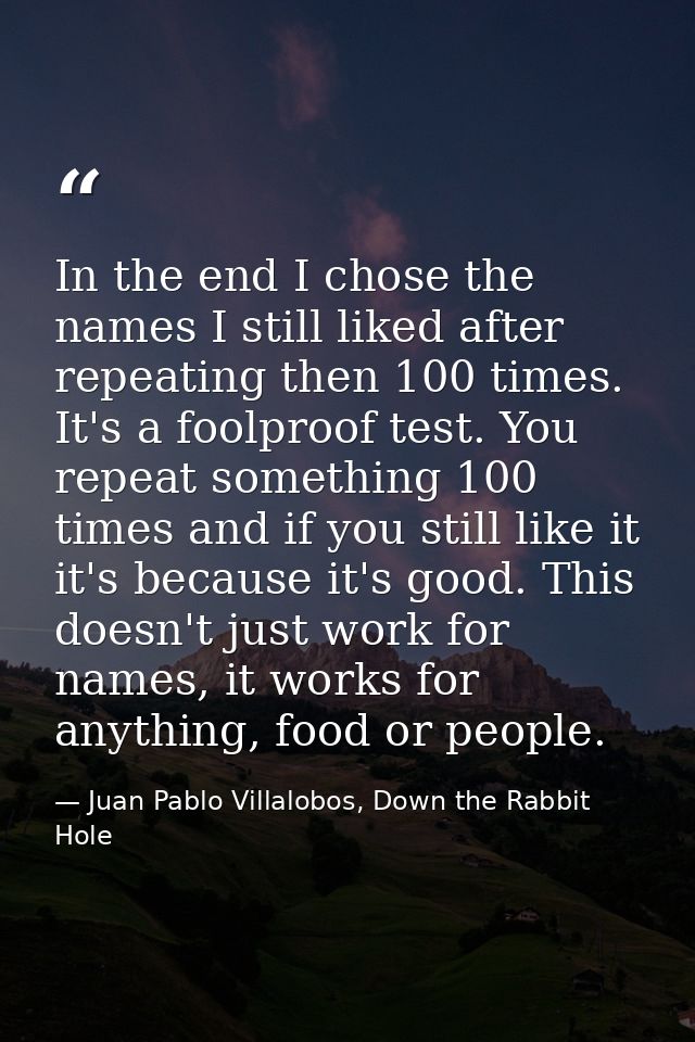 In the end I chose the names I still liked after repeating then 100 times. It's a foolproof test. You repeat something 1 — Juan Pablo Villalobos, Down the Rabbit Hole